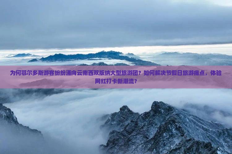 为何鄂尔多斯游客纷纷涌向云南西双版纳大型旅游团？如何解决节假日旅游痛点，体验网红打卡新潮流？
