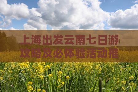 上海出发云南七日游攻略及必体验活动推荐？