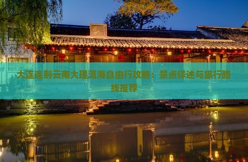 大连连到云南大理洱海自由行攻略：景点详述与旅行路线推荐