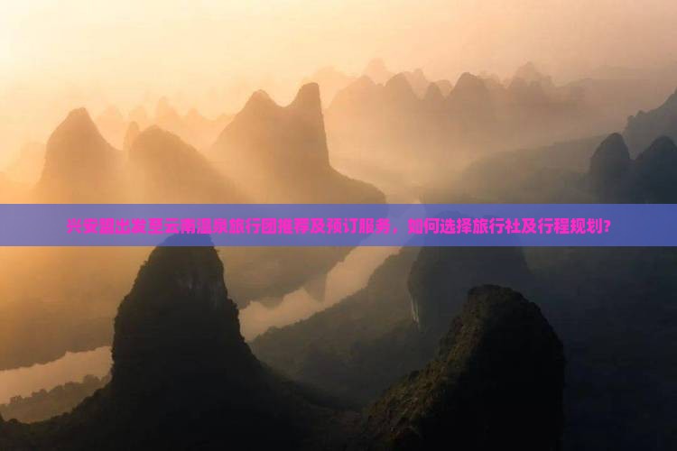 兴安盟出发至云南温泉旅行团推荐及预订服务，如何选择旅行社及行程规划？
