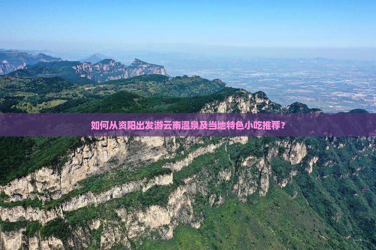 如何从资阳出发游云南温泉及当地特色小吃推荐？