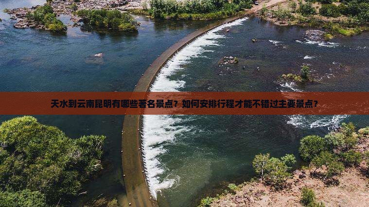 天水到云南昆明有哪些著名景点？如何安排行程才能不错过主要景点？