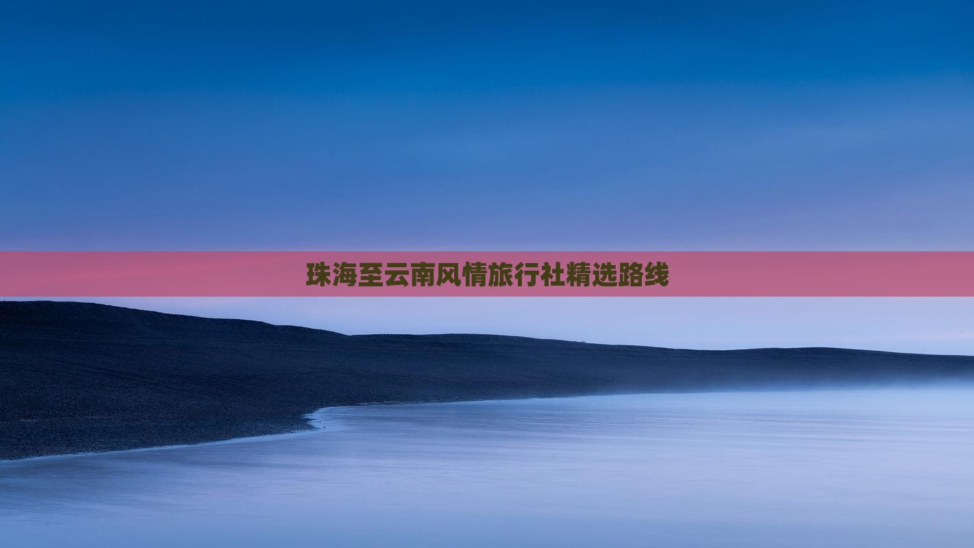珠海至云南风情旅行社精选路线