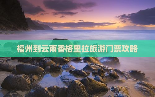 福州到云南香格里拉旅游门票攻略