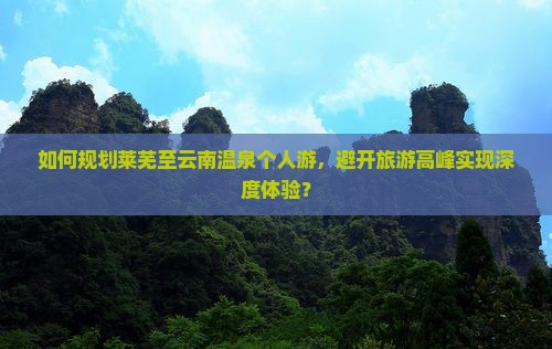 如何规划莱芜至云南温泉个人游，避开旅游高峰实现深度体验？