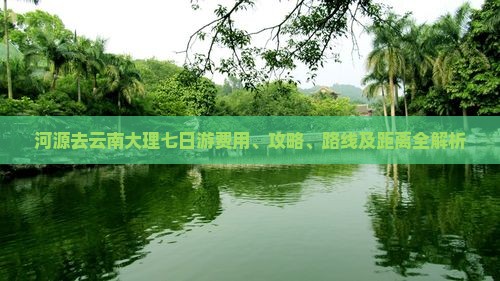 河源去云南大理七日游费用、攻略、路线及距离全解析