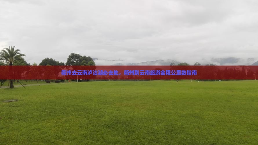 衢州去云南泸沽湖必去地，衢州到云南旅游全程公里数指南