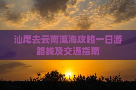 汕尾去云南洱海攻略一日游路线及交通指南