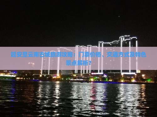 延安至云南古城旅游攻略：门票价格、交通方式及特色景点解析？