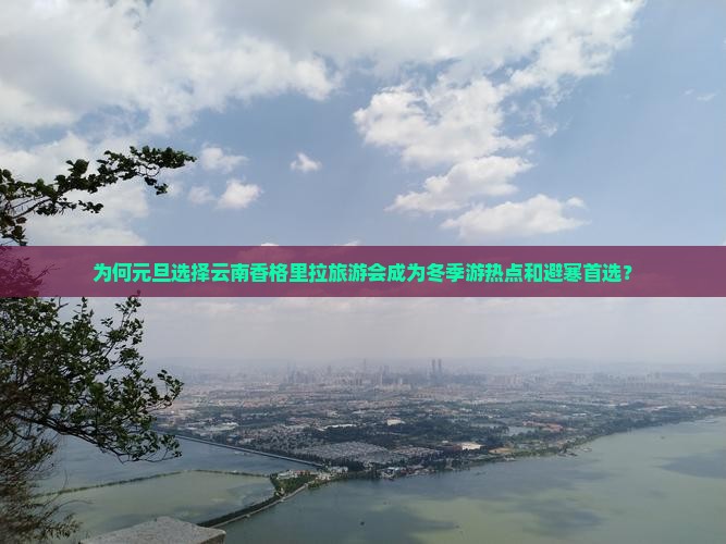 为何元旦选择云南香格里拉旅游会成为冬季游热点和避寒首选？