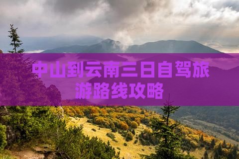 中山到云南三日自驾旅游路线攻略
