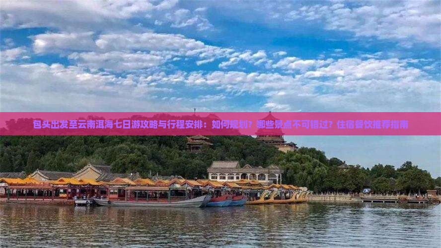 包头出发至云南洱海七日游攻略与行程安排：如何规划？哪些景点不可错过？住宿餐饮推荐指南