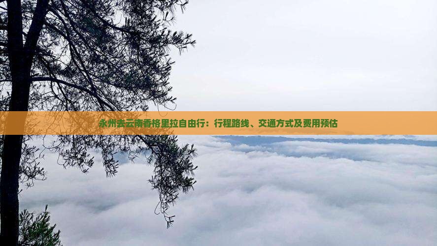 永州去云南香格里拉自由行：行程路线、交通方式及费用预估