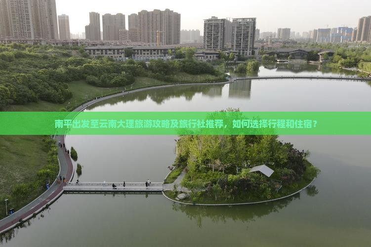 南平出发至云南大理旅游攻略及旅行社推荐，如何选择行程和住宿？