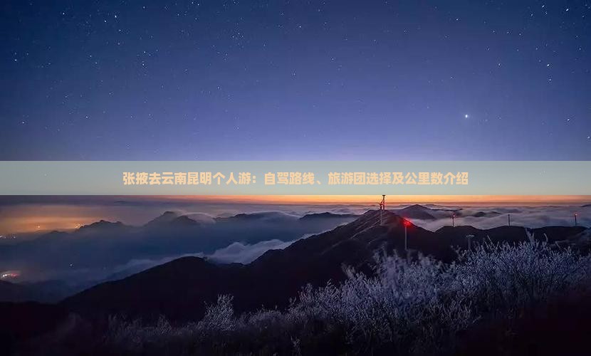 张掖去云南昆明个人游：自驾路线、旅游团选择及公里数介绍