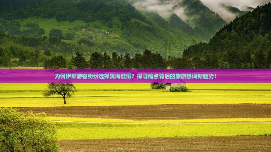 为何伊犁游客纷纷选择洱海度假？探寻痛点背后的旅游热词新趋势！