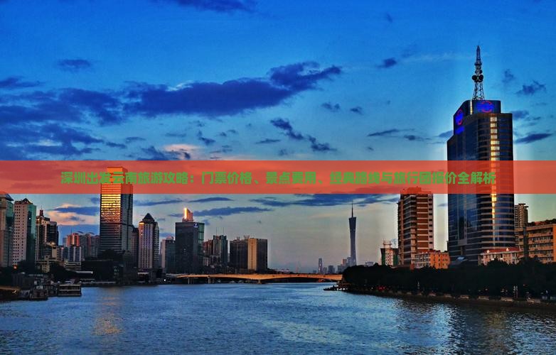 深圳出发云南旅游攻略：门票价格、景点费用、经典路线与旅行团报价全解析