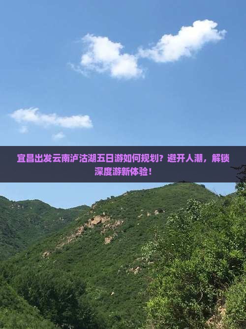 宜昌出发云南泸沽湖五日游如何规划？避开人潮，解锁深度游新体验！