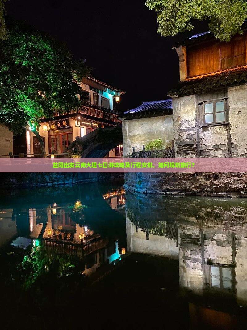 益阳出发云南大理七日游攻略及行程安排，如何规划旅行？