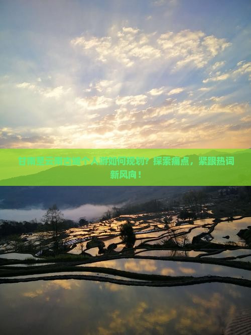 甘南至云南古城个人游如何规划？探索痛点，紧跟热词新风向！