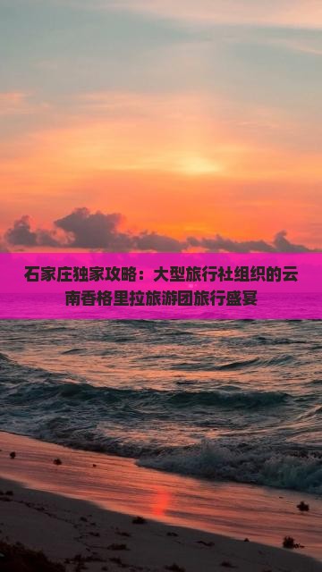 石家庄独家攻略：大型旅行社组织的云南香格里拉旅游团旅行盛宴