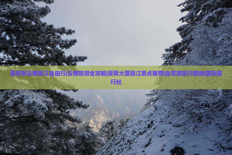 西安到云南丽江自由行|云南旅游全攻略|昆明大理丽江景点推荐|自驾游旅行路线|国际旅行社