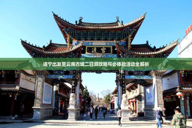 遂宁出发至云南古城二日游攻略与必体验活动全解析
