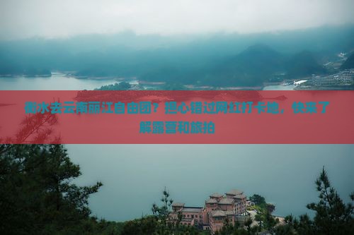 衡水去云南丽江自由团？担心错过网红打卡地，快来了解露营和旅拍