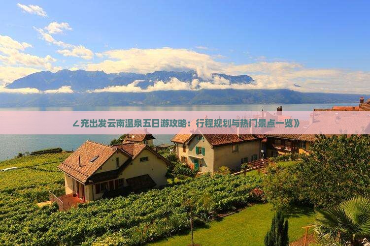 ∠充出发云南温泉五日游攻略：行程规划与热门景点一览》