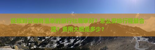 抚顺到云南有温泉的旅行社哪家好？怎么安排行程最合理？费用大概是多少？