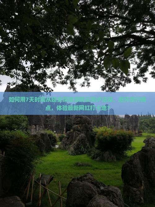 如何用7天时间从延安深度游到云南泸沽湖，避开旅行痛点，体验最新网红打卡地？