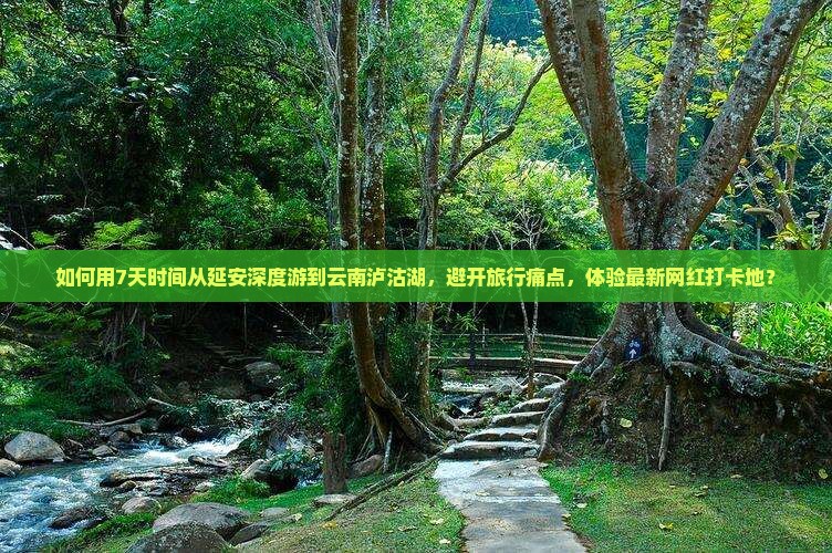 如何用7天时间从延安深度游到云南泸沽湖，避开旅行痛点，体验最新网红打卡地？