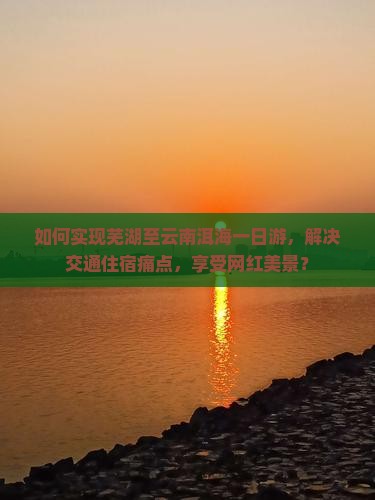 如何实现芜湖至云南洱海一日游，解决交通住宿痛点，享受网红美景？