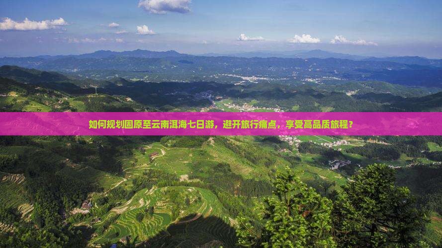 如何规划固原至云南洱海七日游，避开旅行痛点，享受高品质旅程？