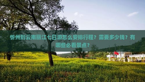 忻州到云南丽江七日游怎么安排行程？需要多少钱？有哪些必看景点？
