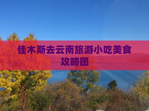 佳木斯去云南旅游小吃美食攻略团