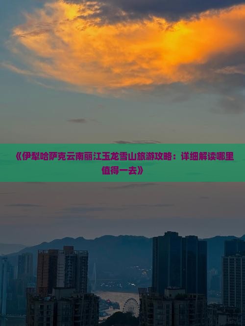 《伊犁哈萨克云南丽江玉龙雪山旅游攻略：详细解读哪里值得一去》