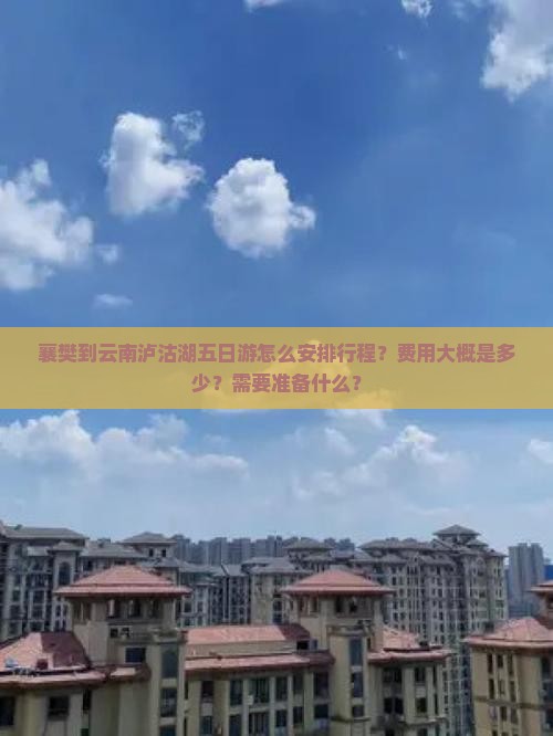 襄樊到云南泸沽湖五日游怎么安排行程？费用大概是多少？需要准备什么？