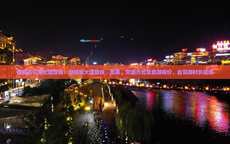 盘锦去云南大理攻略：盘锦到大理路线、距离、交通方式及旅游报价、自驾游时长指南
