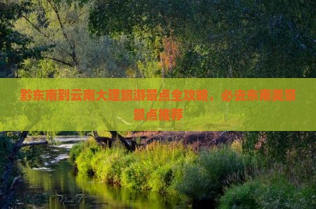 黔东南到云南大理旅游景点全攻略，必去东南美景景点推荐