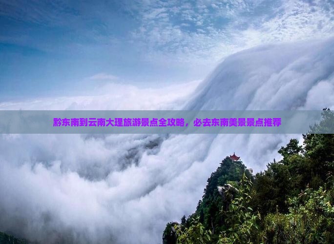 黔东南到云南大理旅游景点全攻略，必去东南美景景点推荐