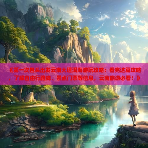 《第一次包头出发云南大理洱海游玩攻略：看完这篇攻略，了解自由行路线、景点门票等信息，云南旅游必看！》