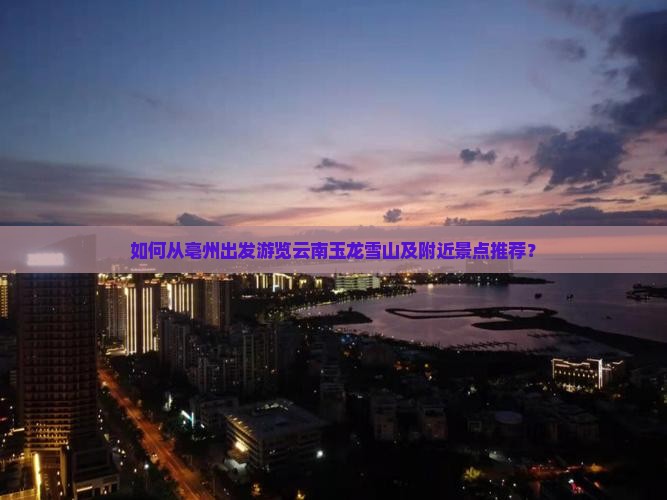 如何从亳州出发游览云南玉龙雪山及附近景点推荐？