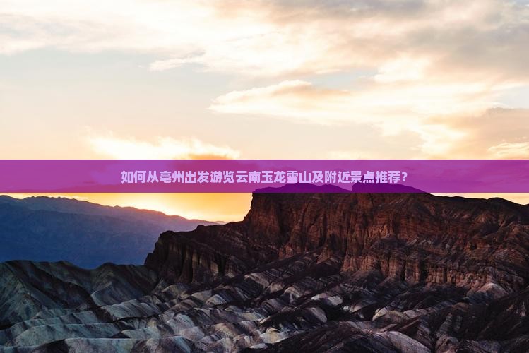 如何从亳州出发游览云南玉龙雪山及附近景点推荐？