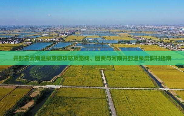 开封去云南温泉旅游攻略及路线、团费与河南开封温泉度假村指南