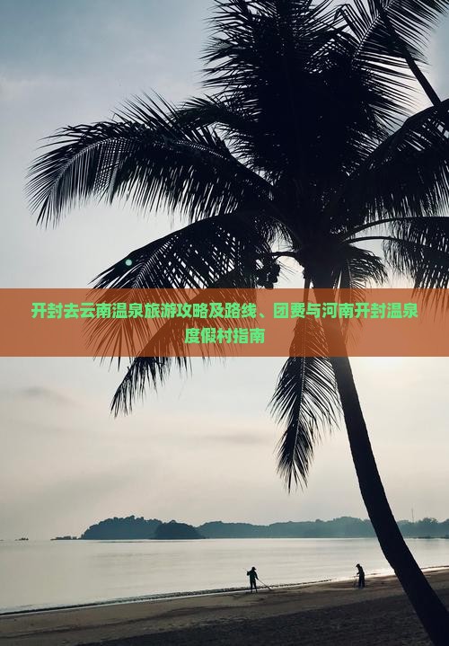 开封去云南温泉旅游攻略及路线、团费与河南开封温泉度假村指南