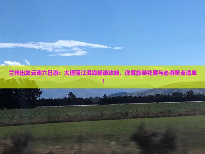 兰州出发云南六日游：大理丽江洱海畅游攻略，详解旅游花费与必游景点清单！