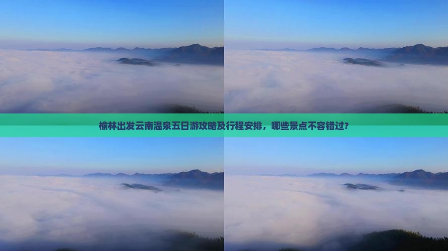 榆林出发云南温泉五日游攻略及行程安排，哪些景点不容错过？