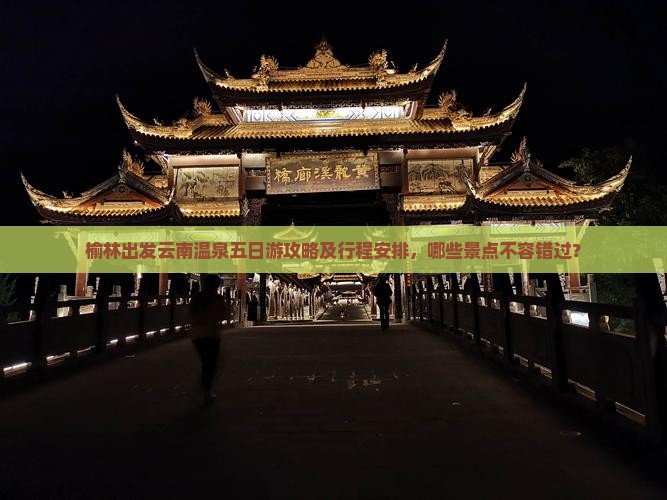 榆林出发云南温泉五日游攻略及行程安排，哪些景点不容错过？