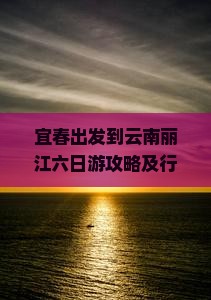 宜春出发到云南丽江六日游攻略及行程安排，怎么玩？住哪里？美食推荐？